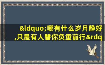 “哪有什么岁月静好,只是有人替你负重前行”