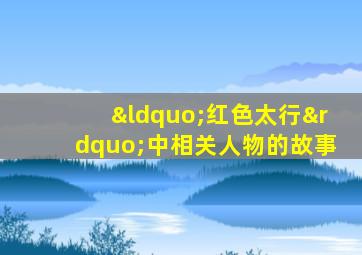 “红色太行”中相关人物的故事