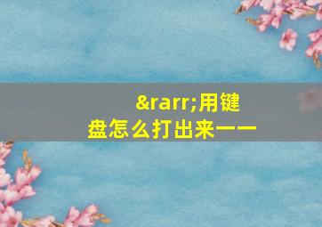 →用键盘怎么打出来一一