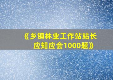 《乡镇林业工作站站长应知应会1000题》