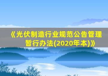 《光伏制造行业规范公告管理暂行办法(2020年本)》