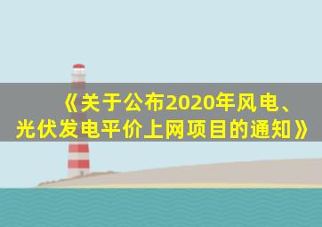 《关于公布2020年风电、光伏发电平价上网项目的通知》