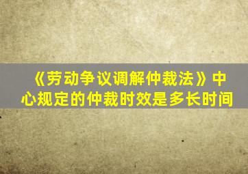 《劳动争议调解仲裁法》中心规定的仲裁时效是多长时间