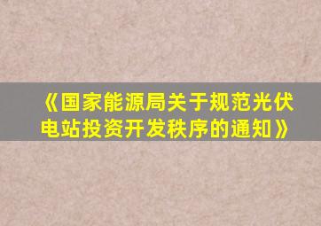 《国家能源局关于规范光伏电站投资开发秩序的通知》