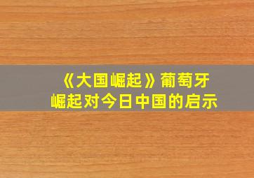 《大国崛起》葡萄牙崛起对今日中国的启示