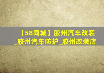 【58同城】胶州汽车改装_胶州汽车防护_胶州改装店