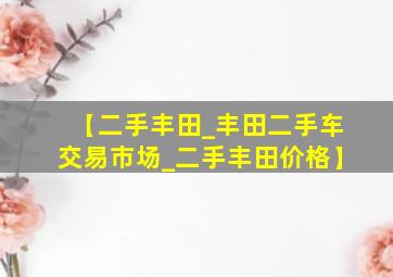 【二手丰田_丰田二手车交易市场_二手丰田价格】