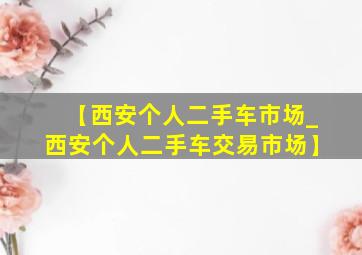 【西安个人二手车市场_西安个人二手车交易市场】