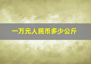 一万元人民币多少公斤