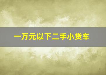 一万元以下二手小货车