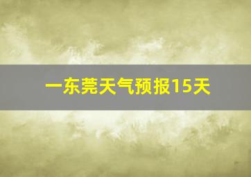 一东莞天气预报15天