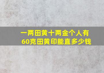 一两田黄十两金个人有60克田黄印能直多少钱