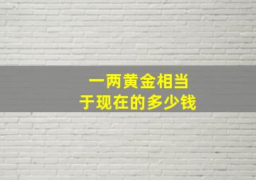 一两黄金相当于现在的多少钱