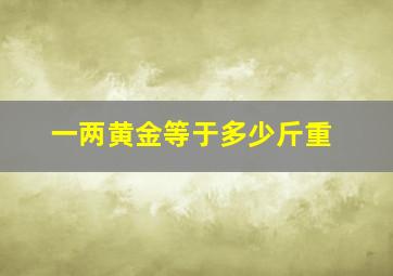 一两黄金等于多少斤重