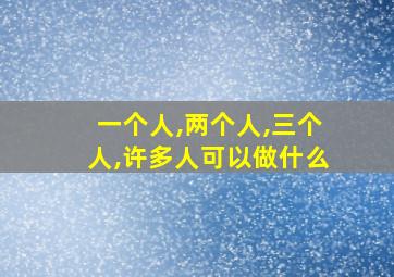 一个人,两个人,三个人,许多人可以做什么