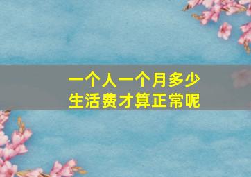 一个人一个月多少生活费才算正常呢