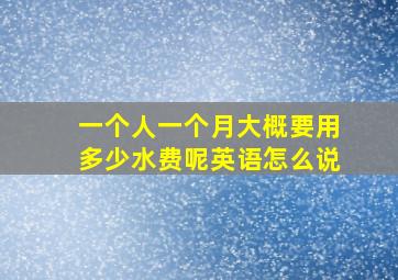 一个人一个月大概要用多少水费呢英语怎么说