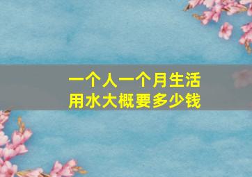 一个人一个月生活用水大概要多少钱