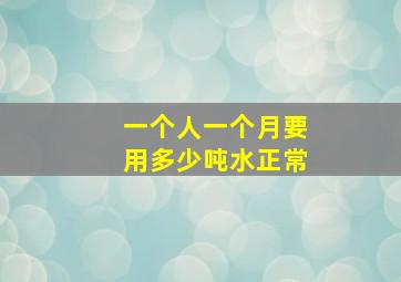 一个人一个月要用多少吨水正常