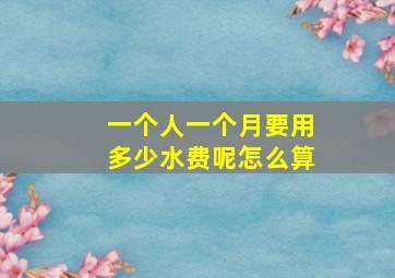 一个人一个月要用多少水费呢怎么算