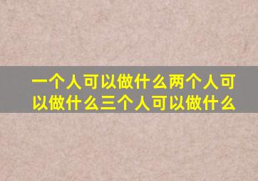 一个人可以做什么两个人可以做什么三个人可以做什么