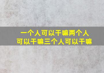 一个人可以干嘛两个人可以干嘛三个人可以干嘛