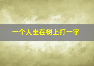 一个人坐在树上打一字