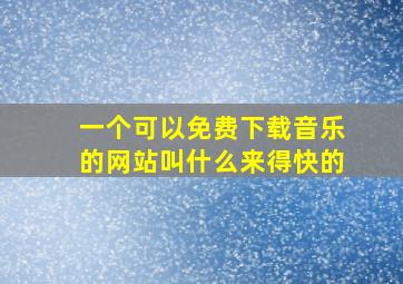 一个可以免费下载音乐的网站叫什么来得快的