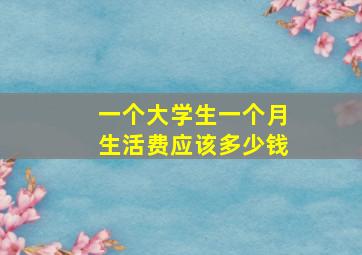 一个大学生一个月生活费应该多少钱