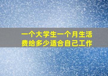 一个大学生一个月生活费给多少适合自己工作