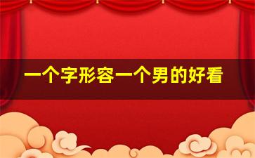 一个字形容一个男的好看