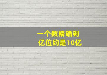 一个数精确到亿位约是10亿