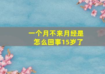 一个月不来月经是怎么回事15岁了