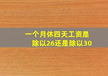 一个月休四天工资是除以26还是除以30