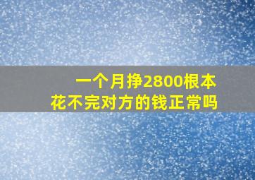 一个月挣2800根本花不完对方的钱正常吗