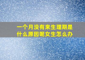 一个月没有来生理期是什么原因呢女生怎么办