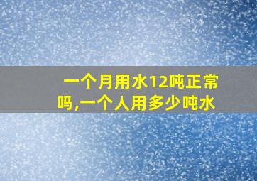 一个月用水12吨正常吗,一个人用多少吨水