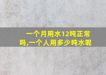 一个月用水12吨正常吗,一个人用多少吨水呢