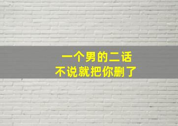 一个男的二话不说就把你删了