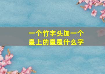 一个竹字头加一个皇上的皇是什么字