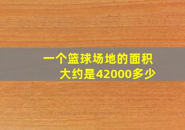 一个篮球场地的面积大约是42000多少