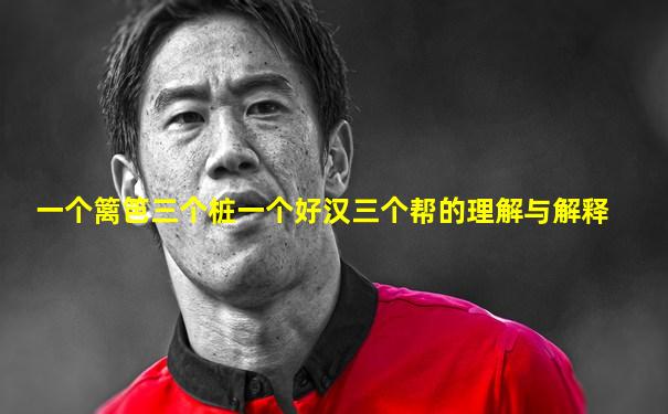 一个篱笆三个桩一个好汉三个帮的理解与解释