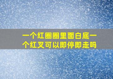 一个红圈圈里面白底一个红叉可以即停即走吗