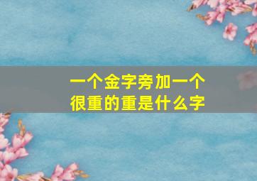 一个金字旁加一个很重的重是什么字