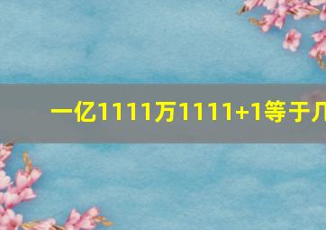 一亿1111万1111+1等于几