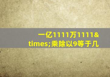 一亿1111万1111×乘除以9等于几