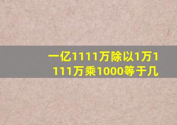 一亿1111万除以1万1111万乘1000等于几