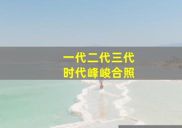 一代二代三代时代峰峻合照