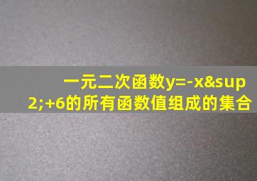 一元二次函数y=-x²+6的所有函数值组成的集合