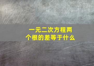 一元二次方程两个根的差等于什么